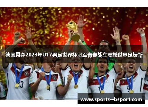 德国勇夺2023年U17男足世界杯冠军青春战车震撼世界足坛新