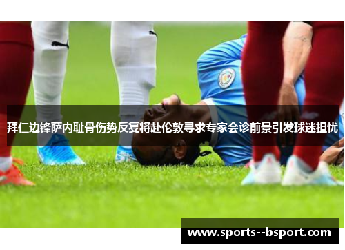 拜仁边锋萨内耻骨伤势反复将赴伦敦寻求专家会诊前景引发球迷担忧 拜仁边锋萨内耻骨伤势反复将赴伦敦寻求专家会诊前景引发球迷担忧