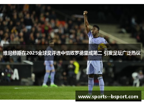 维尼修斯在2025金球奖评选中惜败罗德里成第二 引发足坛广泛热议