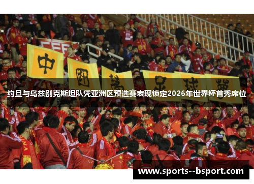 约旦与乌兹别克斯坦队凭亚洲区预选赛表现锁定2026年世界杯首秀席位 约旦与乌兹别克斯坦队凭亚洲区预选赛表现锁定2026年世界杯首秀席位