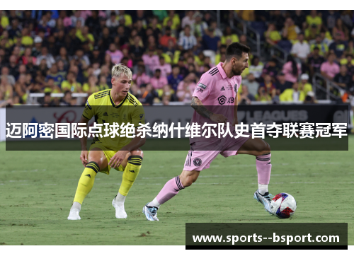 迈阿密国际点球绝杀纳什维尔队史首夺联赛冠军