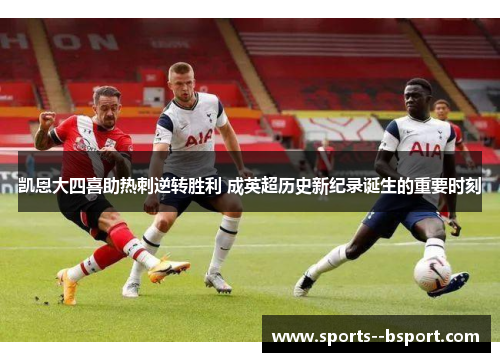 凯恩大四喜助热刺逆转胜利 成英超历史新纪录诞生的重要时刻