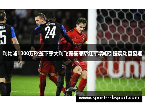 利物浦1300万欧签下意大利飞翼基耶萨红军精明引援震动夏窗期