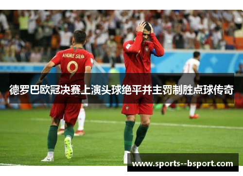 德罗巴欧冠决赛上演头球绝平并主罚制胜点球传奇