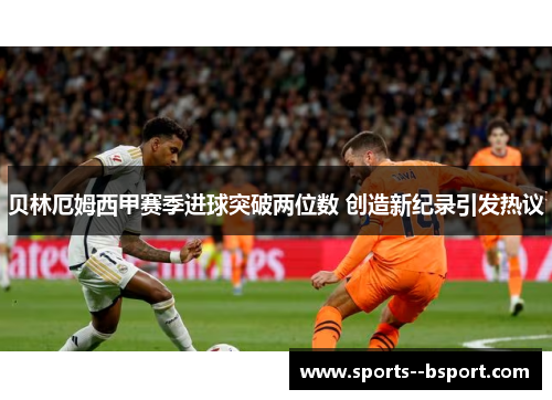 贝林厄姆西甲赛季进球突破两位数 创造新纪录引发热议