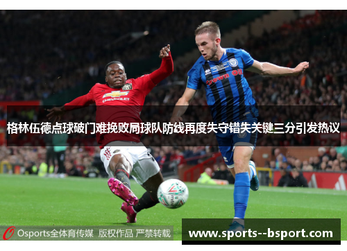 格林伍德点球破门难挽败局球队防线再度失守错失关键三分引发热议 格林伍德点球破门难挽败局球队防线再度失守错失关键三分引发热议