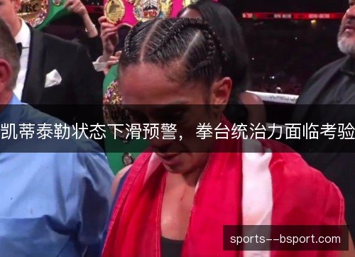 凯蒂泰勒状态下滑预警,拳台统治力面临考验 凯蒂泰勒状态下滑预警,拳台统治力面临考验
