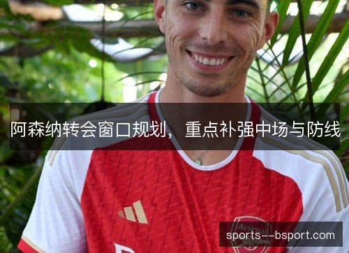 阿森纳转会窗口规划,重点补强中场与防线 阿森纳转会窗口规划,重点补强中场与防线