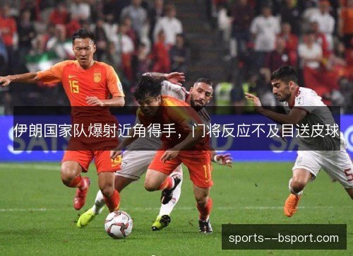 伊朗国家队爆射近角得手,门将反应不及目送皮球 伊朗国家队爆射近角得手,门将反应不及目送皮球