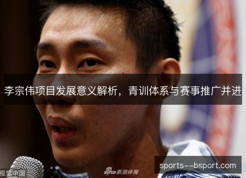 李宗伟项目发展意义解析,青训体系与赛事推广并进 李宗伟项目发展意义解析,青训体系与赛事推广并进