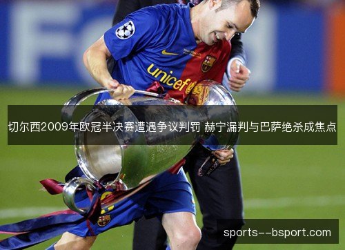 切尔西2009年欧冠半决赛遭遇争议判罚 赫宁漏判与巴萨绝杀成焦点