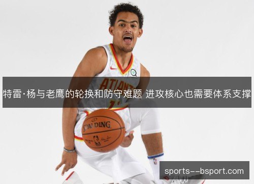 特雷·杨与老鹰的轮换和防守难题 进攻核心也需要体系支撑